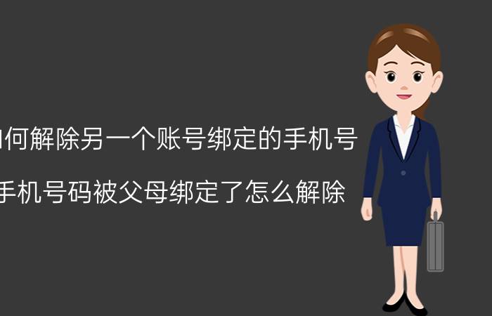 如何解除另一个账号绑定的手机号 手机号码被父母绑定了怎么解除？